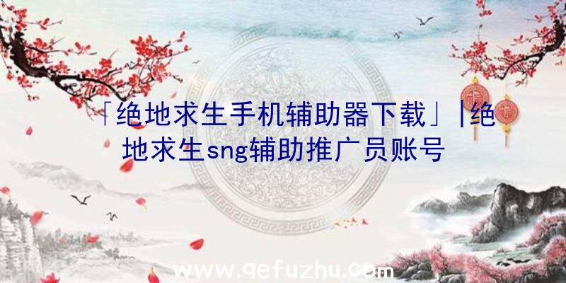 「绝地求生手机辅助器下载」|绝地求生sng辅助推广员账号